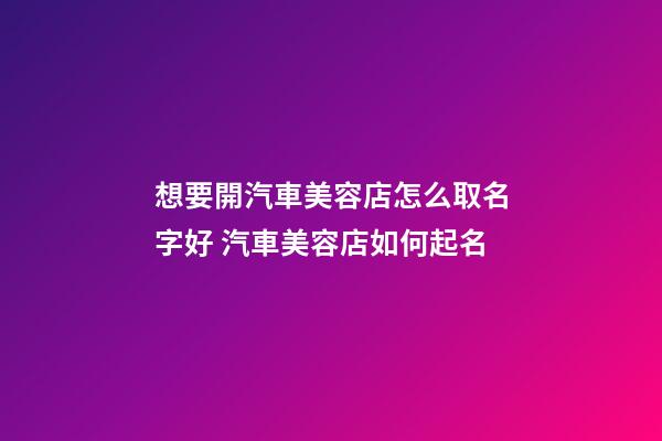 想要開汽車美容店怎么取名字好 汽車美容店如何起名-第1張-店鋪起名-玄機派